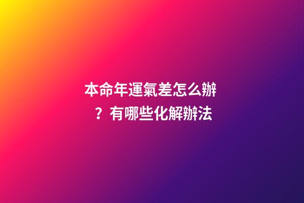 本命年運氣差怎么辦？有哪些化解辦法